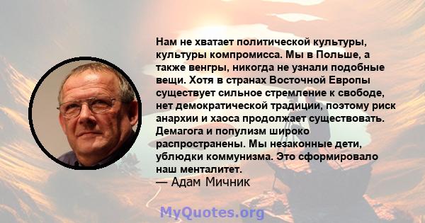 Нам не хватает политической культуры, культуры компромисса. Мы в Польше, а также венгры, никогда не узнали подобные вещи. Хотя в странах Восточной Европы существует сильное стремление к свободе, нет демократической