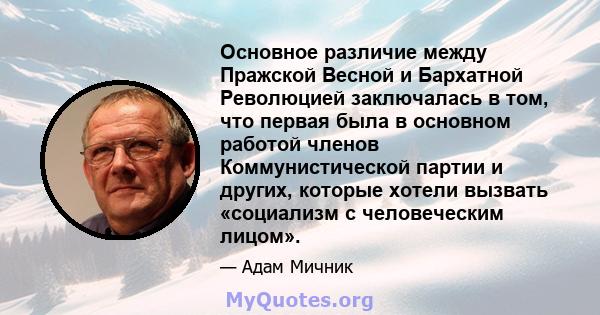 Основное различие между Пражской Весной и Бархатной Революцией заключалась в том, что первая была в основном работой членов Коммунистической партии и других, которые хотели вызвать «социализм с человеческим лицом».