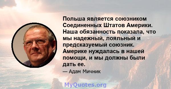 Польша является союзником Соединенных Штатов Америки. Наша обязанность показала, что мы надежный, лояльный и предсказуемый союзник. Америке нуждалась в нашей помощи, и мы должны были дать ее.