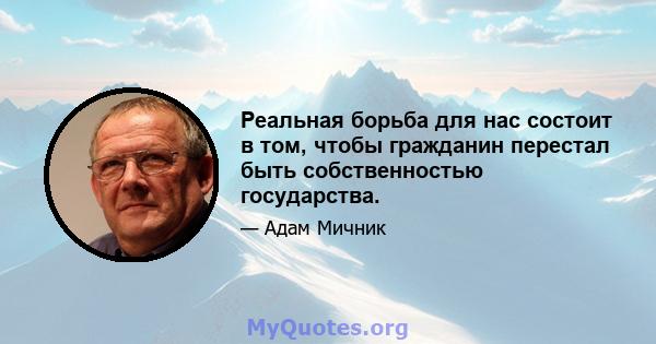 Реальная борьба для нас состоит в том, чтобы гражданин перестал быть собственностью государства.