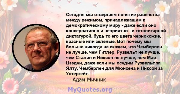 Сегодня мы отвергаем понятие равенства между режимом, принадлежащим к демократическому миру - даже если оно консервативно и неприятно - и тоталитарной диктатурой, будь то его цвета чернокожие, красные или зеленые. Вот