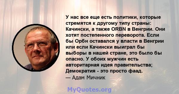 У нас все еще есть политики, которые стремятся к другому типу страны: Качински, а также ORBN в Венгрии. Они хотят постепенного переворота. Если бы Орбн оставался у власти в Венгрии или если Качински выиграл бы выборы в