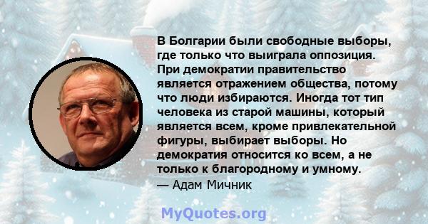 В Болгарии были свободные выборы, где только что выиграла оппозиция. При демократии правительство является отражением общества, потому что люди избираются. Иногда тот тип человека из старой машины, который является