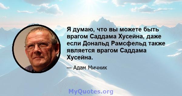 Я думаю, что вы можете быть врагом Саддама Хусейна, даже если Дональд Рамсфельд также является врагом Саддама Хусейна.