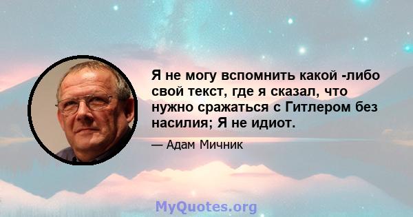 Я не могу вспомнить какой -либо свой текст, где я сказал, что нужно сражаться с Гитлером без насилия; Я не идиот.