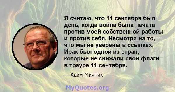 Я считаю, что 11 сентября был день, когда война была начата против моей собственной работы и против себя. Несмотря на то, что мы не уверены в ссылках, Ирак был одной из стран, которые не снижали свои флаги в трауре 11