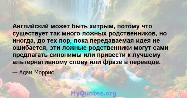 Английский может быть хитрым, потому что существует так много ложных родственников, но иногда, до тех пор, пока передаваемая идея не ошибается, эти ложные родственники могут сами предлагать синонимы или привести к