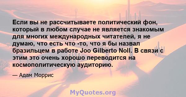 Если вы не рассчитываете политический фон, который в любом случае не является знакомым для многих международных читателей, я не думаю, что есть что -то, что я бы назвал бразильцем в работе Joo Gilberto Noll. В связи с