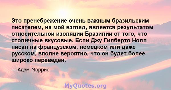 Это пренебрежение очень важным бразильским писателем, на мой взгляд, является результатом относительной изоляции Бразилии от того, что столичные вкусовые. Если Джу Гилберто Нолл писал на французском, немецком или даже