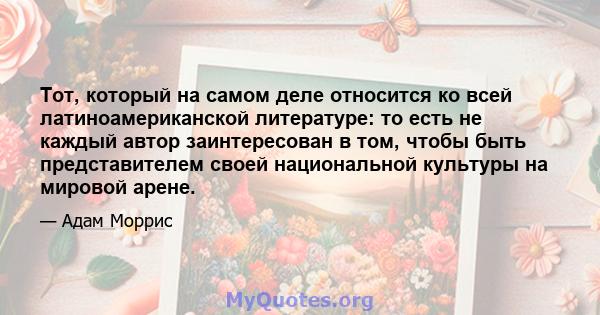 Тот, который на самом деле относится ко всей латиноамериканской литературе: то есть не каждый автор заинтересован в том, чтобы быть представителем своей национальной культуры на мировой арене.