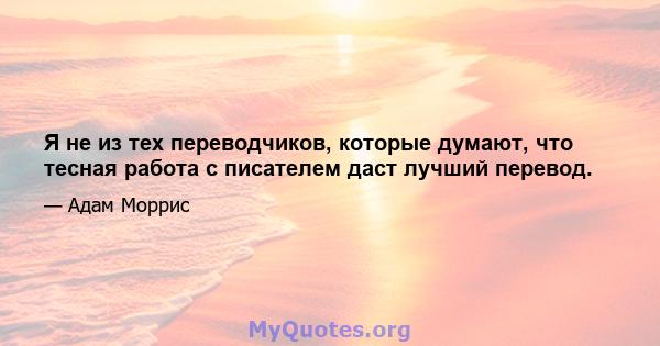 Я не из тех переводчиков, которые думают, что тесная работа с писателем даст лучший перевод.