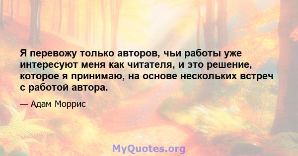 Я перевожу только авторов, чьи работы уже интересуют меня как читателя, и это решение, которое я принимаю, на основе нескольких встреч с работой автора.