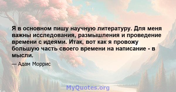 Я в основном пишу научную литературу. Для меня важны исследования, размышления и проведение времени с идеями. Итак, вот как я провожу большую часть своего времени на написание - в мысли.