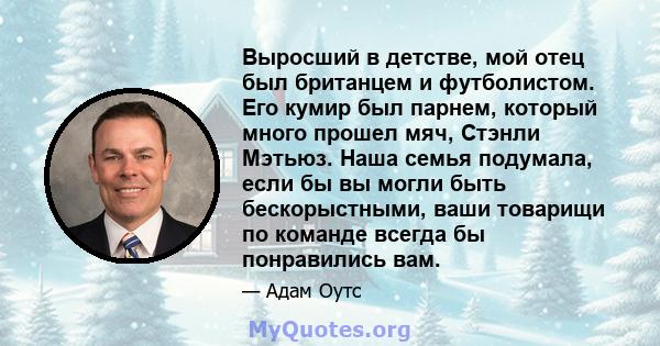 Выросший в детстве, мой отец был британцем и футболистом. Его кумир был парнем, который много прошел мяч, Стэнли Мэтьюз. Наша семья подумала, если бы вы могли быть бескорыстными, ваши товарищи по команде всегда бы