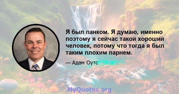 Я был панком. Я думаю, именно поэтому я сейчас такой хороший человек, потому что тогда я был таким плохим парнем.