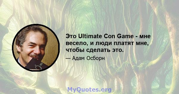 Это Ultimate Con Game - мне весело, и люди платят мне, чтобы сделать это.