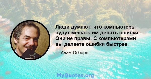 Люди думают, что компьютеры будут мешать им делать ошибки. Они не правы. С компьютерами вы делаете ошибки быстрее.