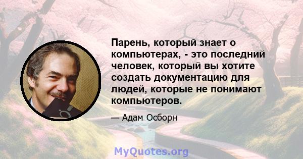 Парень, который знает о компьютерах, - это последний человек, который вы хотите создать документацию для людей, которые не понимают компьютеров.