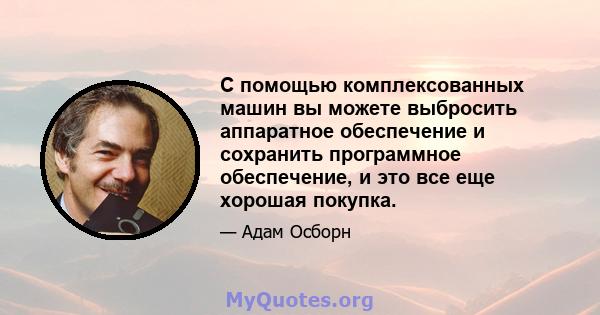 С помощью комплексованных машин вы можете выбросить аппаратное обеспечение и сохранить программное обеспечение, и это все еще хорошая покупка.