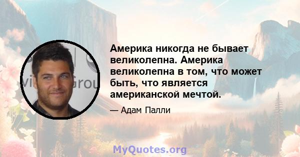 Америка никогда не бывает великолепна. Америка великолепна в том, что может быть, что является американской мечтой.