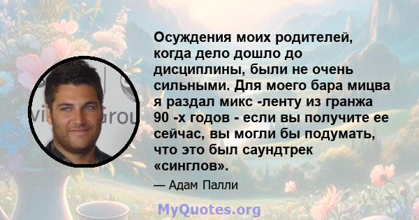 Осуждения моих родителей, когда дело дошло до дисциплины, были не очень сильными. Для моего бара мицва я раздал микс -ленту из гранжа 90 -х годов - если вы получите ее сейчас, вы могли бы подумать, что это был саундтрек 