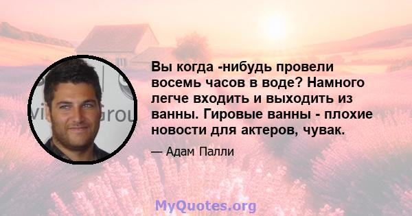 Вы когда -нибудь провели восемь часов в воде? Намного легче входить и выходить из ванны. Гировые ванны - плохие новости для актеров, чувак.