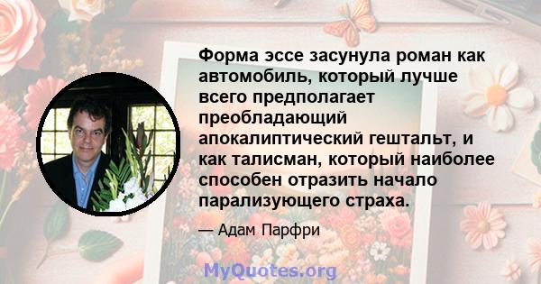 Форма эссе засунула роман как автомобиль, который лучше всего предполагает преобладающий апокалиптический гештальт, и как талисман, который наиболее способен отразить начало парализующего страха.