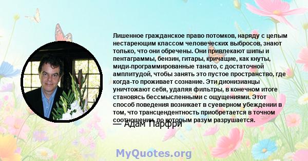 Лишенное гражданское право потомков, наряду с целым нестареющим классом человеческих выбросов, знают только, что они обречены. Они привлекают шипы и пентаграммы, бензин, гитары, кричащие, как кнуты,