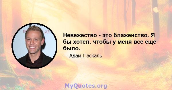 Невежество - это блаженство. Я бы хотел, чтобы у меня все еще было.