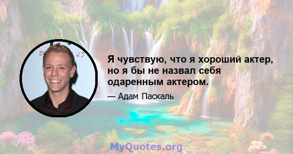 Я чувствую, что я хороший актер, но я бы не назвал себя одаренным актером.