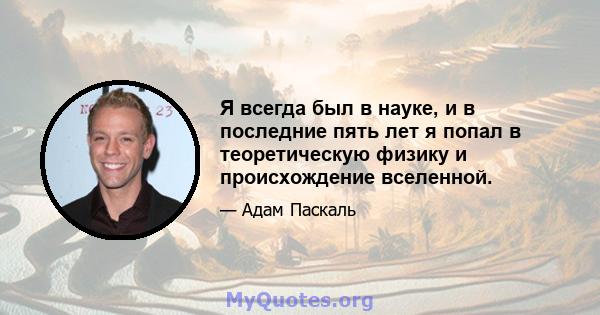 Я всегда был в науке, и в последние пять лет я попал в теоретическую физику и происхождение вселенной.