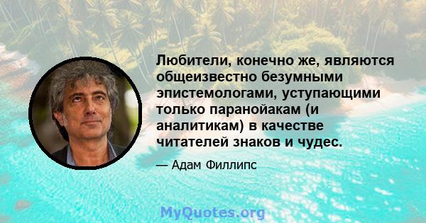 Любители, конечно же, являются общеизвестно безумными эпистемологами, уступающими только паранойакам (и аналитикам) в качестве читателей знаков и чудес.