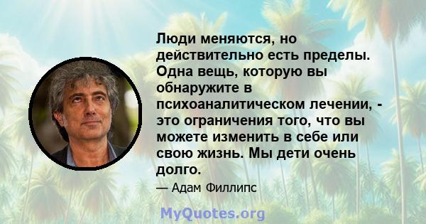 Люди меняются, но действительно есть пределы. Одна вещь, которую вы обнаружите в психоаналитическом лечении, - это ограничения того, что вы можете изменить в себе или свою жизнь. Мы дети очень долго.