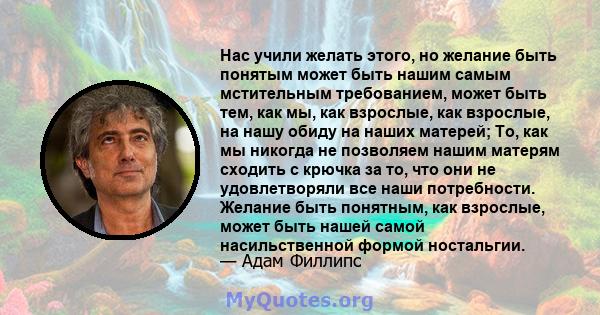 Нас учили желать этого, но желание быть понятым может быть нашим самым мстительным требованием, может быть тем, как мы, как взрослые, как взрослые, на нашу обиду на наших матерей; То, как мы никогда не позволяем нашим