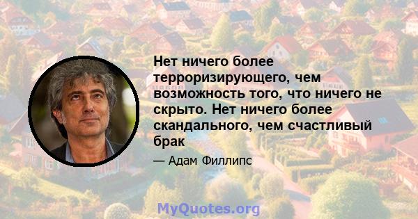 Нет ничего более терроризирующего, чем возможность того, что ничего не скрыто. Нет ничего более скандального, чем счастливый брак