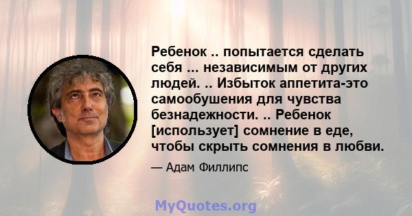 Ребенок .. попытается сделать себя ... независимым от других людей. .. Избыток аппетита-это самообушения для чувства безнадежности. .. Ребенок [использует] сомнение в еде, чтобы скрыть сомнения в любви.