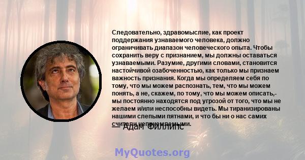 Следовательно, здравомыслие, как проект поддержания узнаваемого человека, должно ограничивать диапазон человеческого опыта. Чтобы сохранить веру с признанием, мы должны оставаться узнаваемыми. Разумие, другими словами,