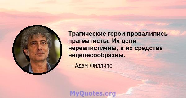 Трагические герои провалились прагматисты. Их цели нереалистичны, а их средства нецелесообразны.