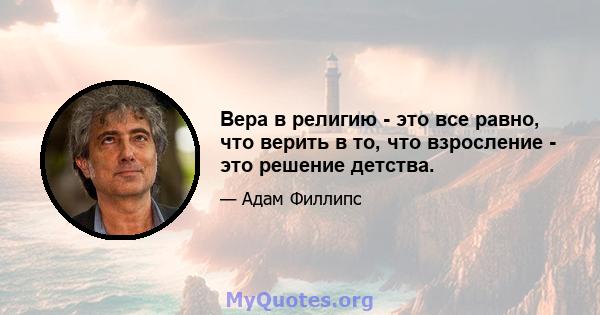 Вера в религию - это все равно, что верить в то, что взросление - это решение детства.