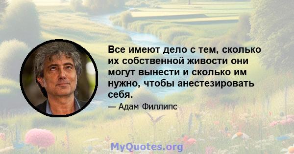 Все имеют дело с тем, сколько их собственной живости они могут вынести и сколько им нужно, чтобы анестезировать себя.