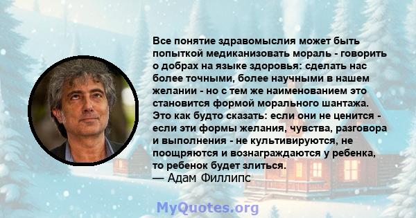 Все понятие здравомыслия может быть попыткой медиканизовать мораль - говорить о добрах на языке здоровья: сделать нас более точными, более научными в нашем желании - но с тем же наименованием это становится формой