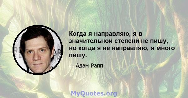 Когда я направляю, я в значительной степени не пишу, но когда я не направляю, я много пишу.