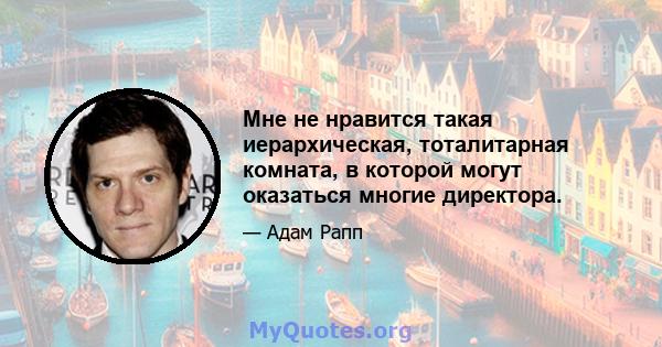 Мне не нравится такая иерархическая, тоталитарная комната, в которой могут оказаться многие директора.