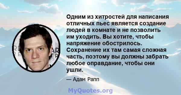 Одним из хитростей для написания отличных пьес является создание людей в комнате и не позволить им уходить. Вы хотите, чтобы напряжение обострилось. Сохранение их там самая сложная часть, поэтому вы должны забрать любое 