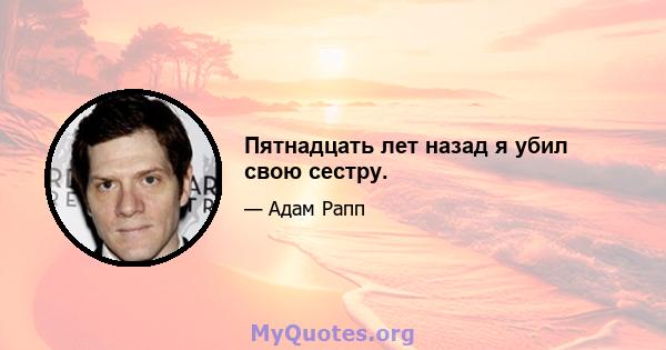 Пятнадцать лет назад я убил свою сестру.