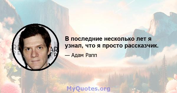 В последние несколько лет я узнал, что я просто рассказчик.