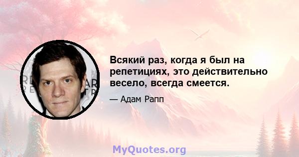 Всякий раз, когда я был на репетициях, это действительно весело, всегда смеется.