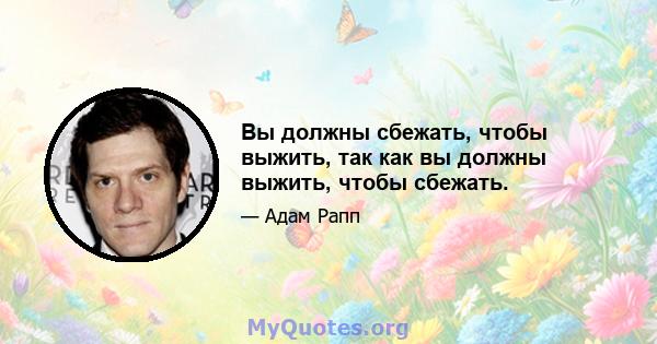 Вы должны сбежать, чтобы выжить, так как вы должны выжить, чтобы сбежать.