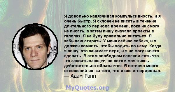 Я довольно навязчивая компульсивность, и я очень быстр. Я склонен не писать в течение длительного периода времени, пока не смогу не писать, а затем пишу сначала проекты в галопах. Я не буду правильно питаться. Я забываю 