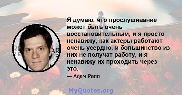 Я думаю, что прослушивание может быть очень восстановительным, и я просто ненавижу, как актеры работают очень усердно, и большинство из них не получат работу, и я ненавижу их проходить через это.